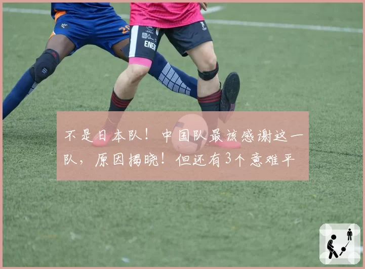 不是日本队！中国队最该感谢这一队，原因揭晓！但还有3个意难平