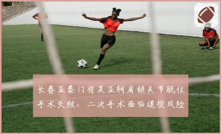长春亚泰门将吴亚轲肩锁关节脱位手术失败,二次手术面临退役风险