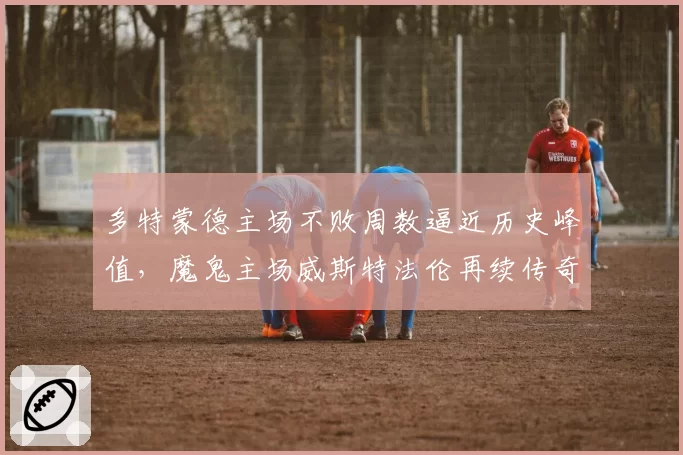 多特蒙德主场不败周数逼近历史峰值,魔鬼主场威斯特法伦再续传奇