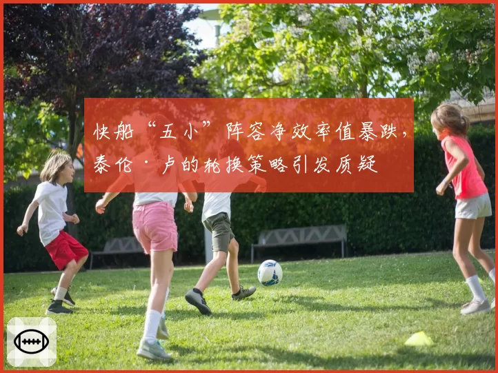 快船“五小”阵容净效率值暴跌,泰伦·卢的轮换策略引发质疑