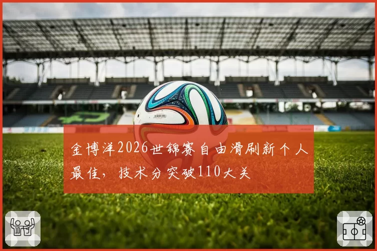 金博洋2026世锦赛自由滑刷新个人最佳,技术分突破110大关
