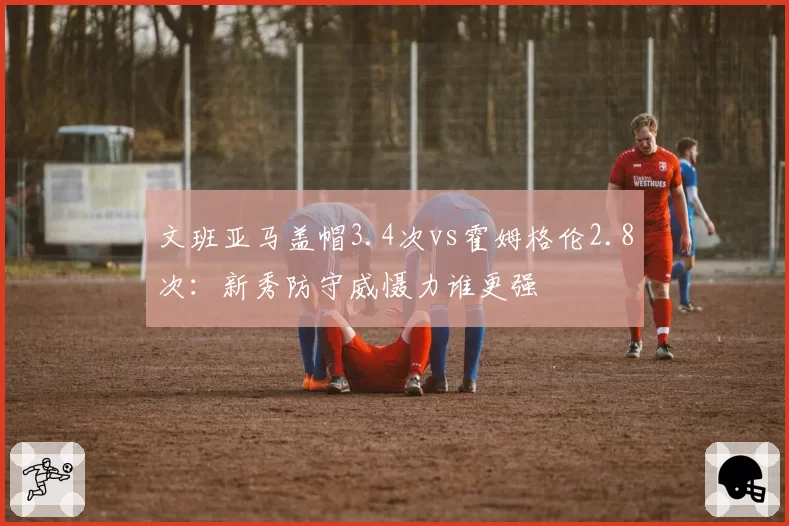 文班亚马盖帽3.4次vs霍姆格伦2.8次：新秀防守威慑力谁更强