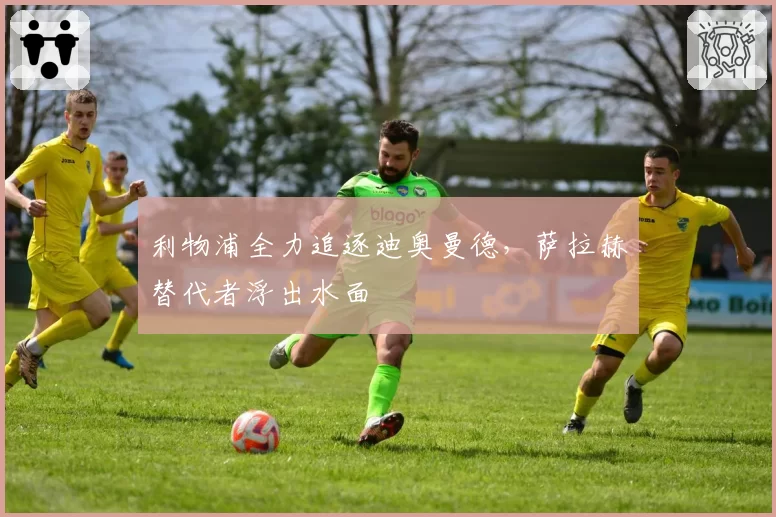 利物浦全力追逐迪奥曼德,萨拉赫替代者浮出水面