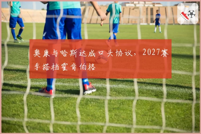 奥康与哈斯达成口头协议,2027赛季搭档霍肯伯格
