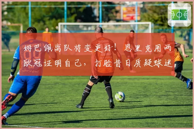 姆巴佩离队将变更好！恩里克用两欧冠证明自己，打脸昔日质疑球迷