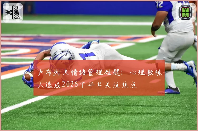 卢布列夫情绪管理难题：心理教练人选成2026下半年关注焦点