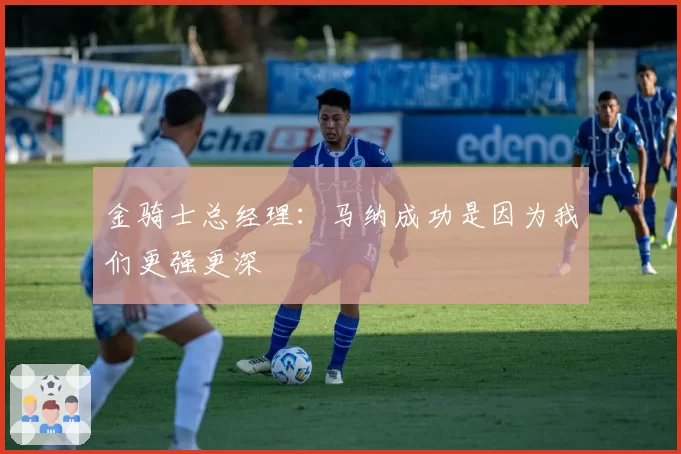 金骑士总经理:马纳成功是因为我们更强更深