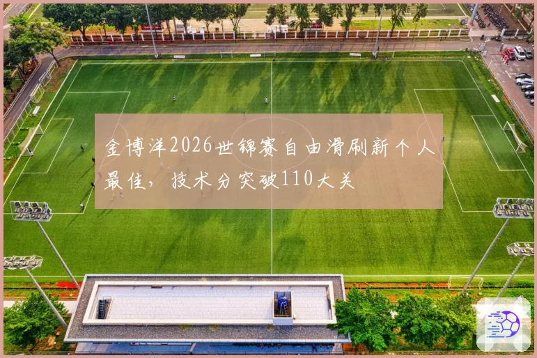 金博洋2026世锦赛自由滑刷新个人最佳,技术分突破110大关