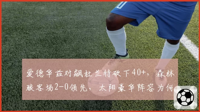 爱德华兹对飙杜兰特砍下40+，森林狼客场2-0领先，太阳豪华阵容为何失灵？