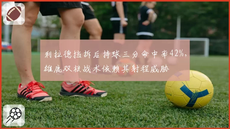 利拉德挡拆后持球三分命中率42%，雄鹿双核战术依赖其射程威胁