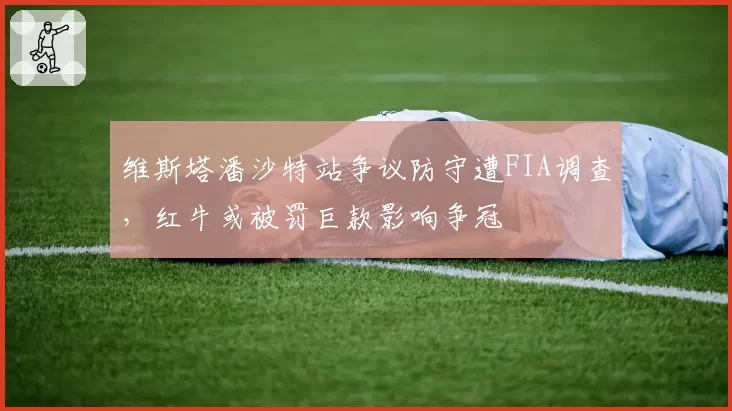 维斯塔潘沙特站争议防守遭FIA调查,红牛或被罚巨款影响争冠