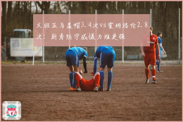 文班亚马盖帽3.4次vs霍姆格伦2.8次：新秀防守威慑力谁更强