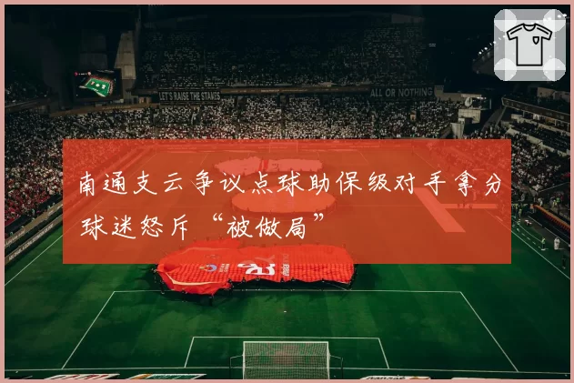 南通支云争议点球助保级对手拿分 球迷怒斥“被做局”