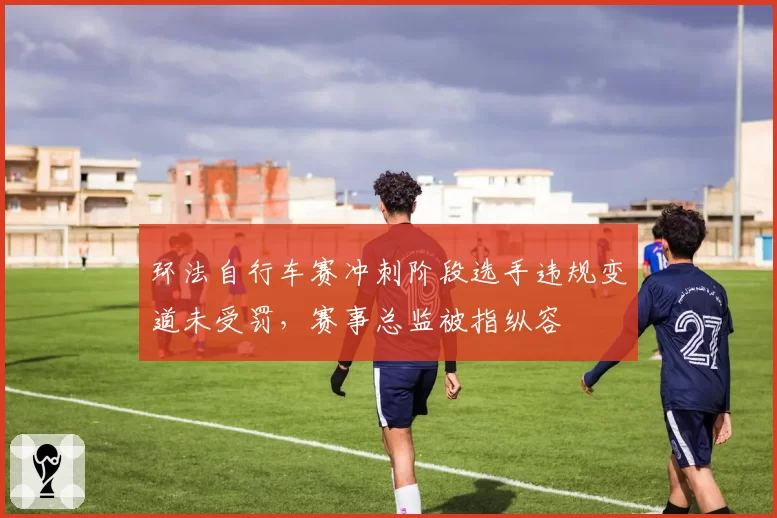 环法自行车赛冲刺阶段选手违规变道未受罚，赛事总监被指纵容