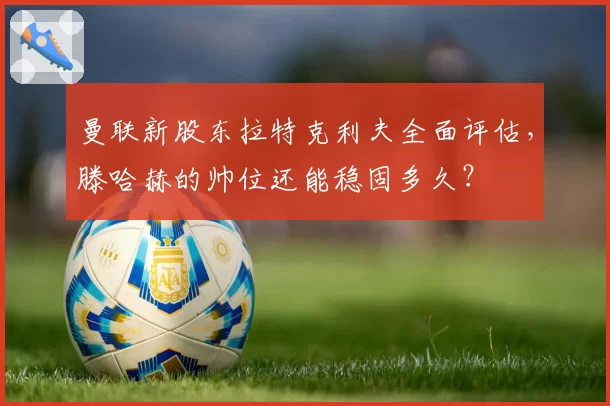 曼联新股东拉特克利夫全面评估，滕哈赫的帅位还能稳固多久？