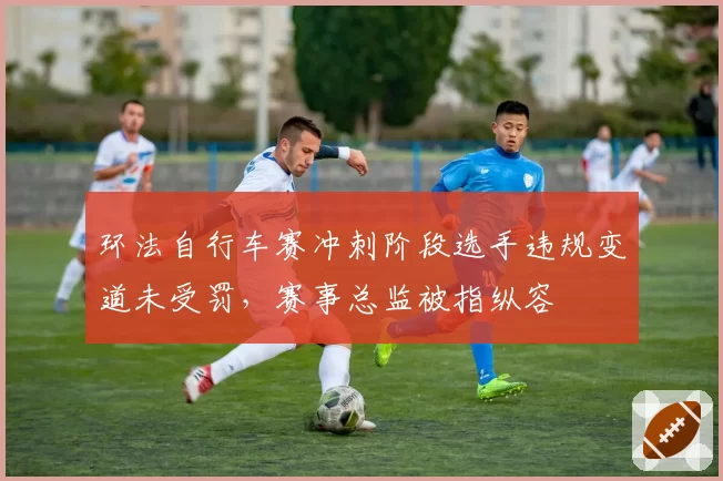 环法自行车赛冲刺阶段选手违规变道未受罚，赛事总监被指纵容