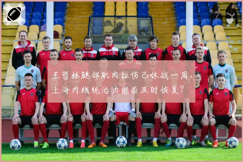 王哲林腿部肌肉拉伤已休战一周，上海内线统治力能否及时恢复？
