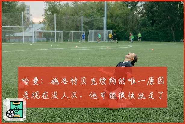 哈曼：施洛特贝克续约的唯一原因是现在没人买，他可能很快就走了