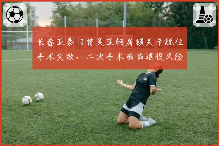 长春亚泰门将吴亚轲肩锁关节脱位手术失败,二次手术面临退役风险