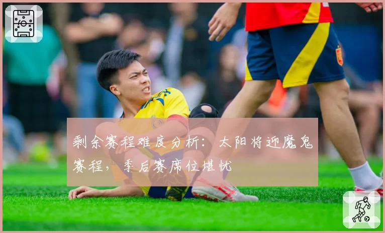 剩余赛程难度分析:太阳将迎魔鬼赛程,季后赛席位堪忧