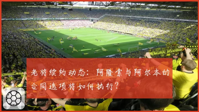 老将续约动态：阿隆索与阿尔本的合同选项将如何执行？