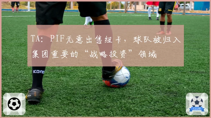 TA：PIF无意出售纽卡，球队被归入集团重要的“战略投资”领域