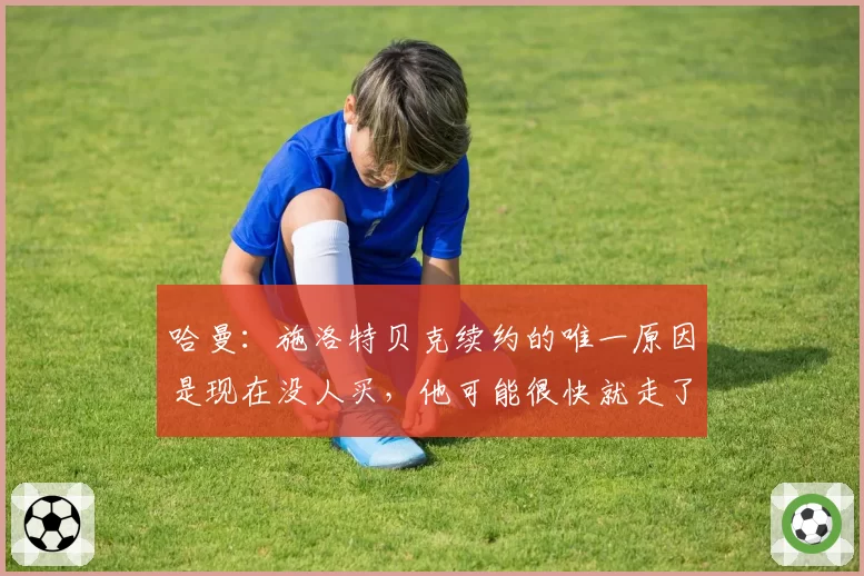 哈曼：施洛特贝克续约的唯一原因是现在没人买，他可能很快就走了