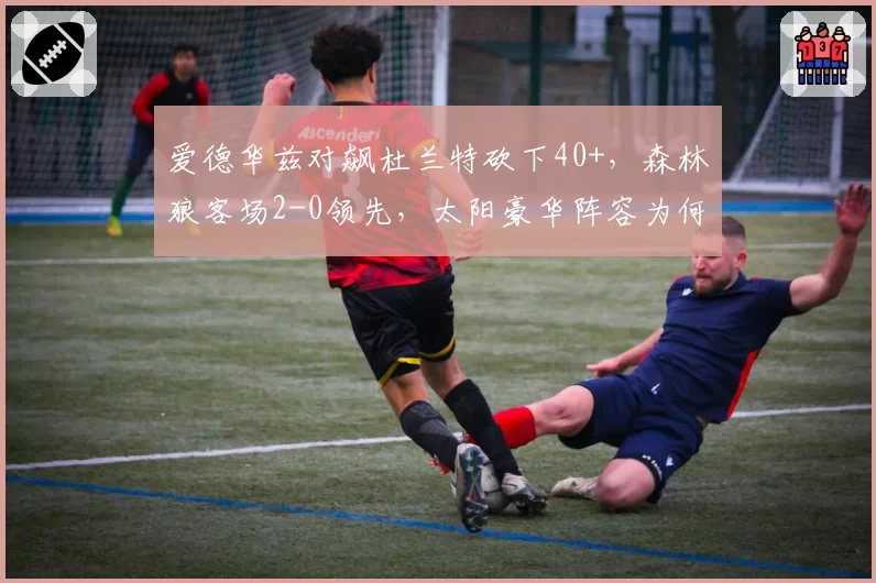 爱德华兹对飙杜兰特砍下40+，森林狼客场2-0领先，太阳豪华阵容为何失灵？