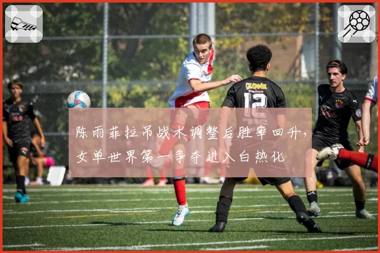 陈雨菲拉吊战术调整后胜率回升，女单世界第一争夺进入白热化