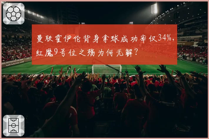 曼联霍伊伦背身拿球成功率仅34%，红魔9号位之殇为何无解？