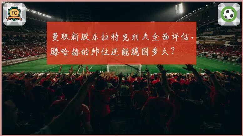 曼联新股东拉特克利夫全面评估，滕哈赫的帅位还能稳固多久？