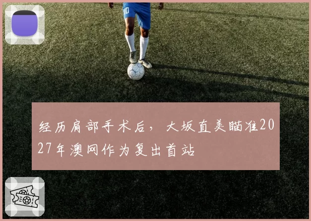 经历肩部手术后，大坂直美瞄准2027年澳网作为复出首站