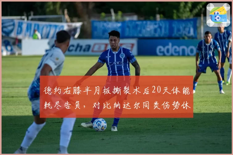 德约右膝半月板撕裂术后20天体能耗尽告负,对比纳达尔同类伤势休战期悬殊引热议