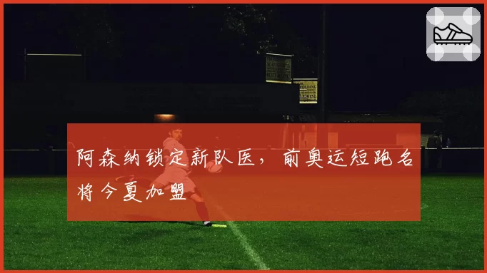 阿森纳锁定新队医，前奥运短跑名将今夏加盟