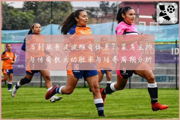 马刺放弃波波维奇体系?菜鸟主帅与传奇教头的胜率与培养周期分析