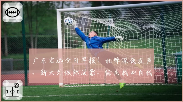 广东宏远今日早报！杜锋深夜发声，新大外依然没影，徐杰找回自我