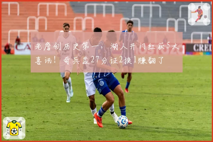 老詹创历史第一，湖人开门红获5大喜讯！奇兵轰27分证2换1赚翻了