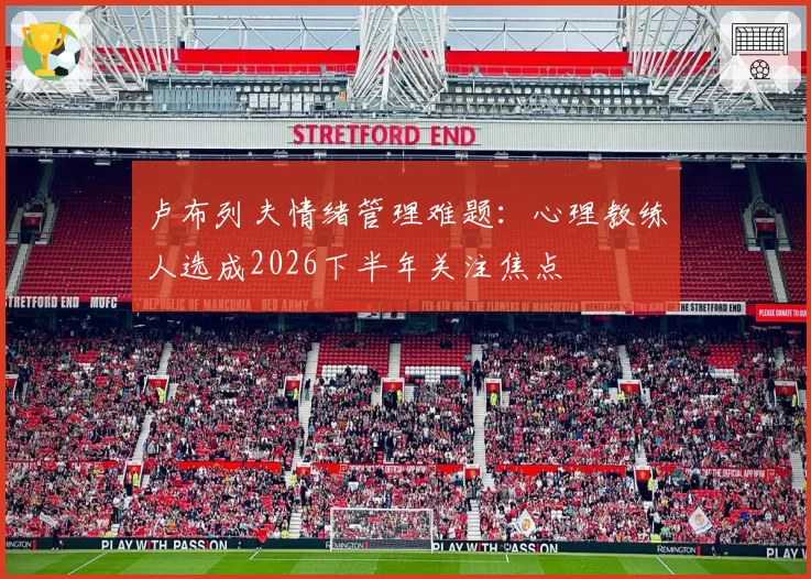 卢布列夫情绪管理难题：心理教练人选成2026下半年关注焦点