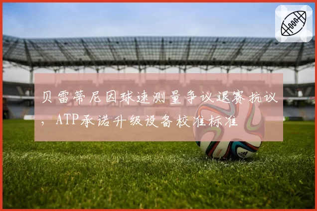 贝雷蒂尼因球速测量争议退赛抗议，ATP承诺升级设备校准标准