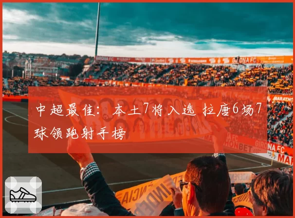 中超最佳：本土7将入选 拉唐6场7球领跑射手榜