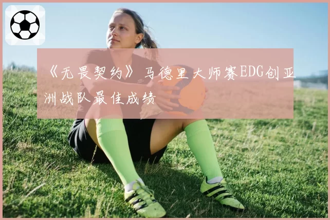 《无畏契约》马德里大师赛EDG创亚洲战队最佳成绩