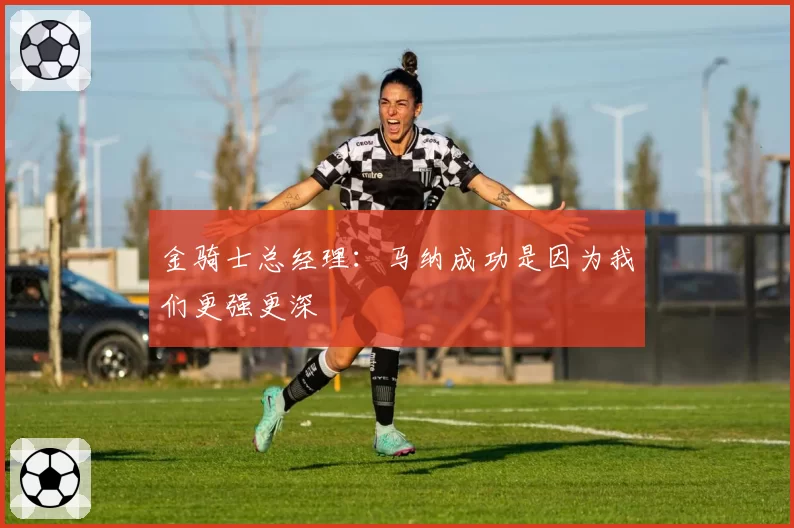 金骑士总经理:马纳成功是因为我们更强更深
