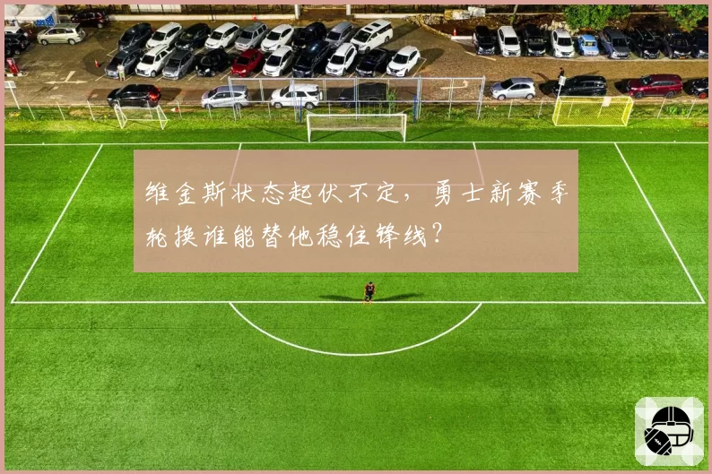 维金斯状态起伏不定，勇士新赛季轮换谁能替他稳住锋线？