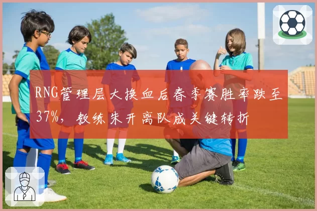 RNG管理层大换血后春季赛胜率跌至37%，教练朱开离队成关键转折