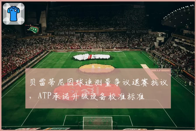 贝雷蒂尼因球速测量争议退赛抗议,ATP承诺升级设备校准标准