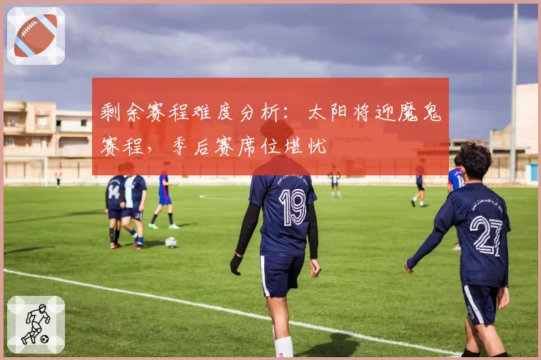 剩余赛程难度分析:太阳将迎魔鬼赛程,季后赛席位堪忧