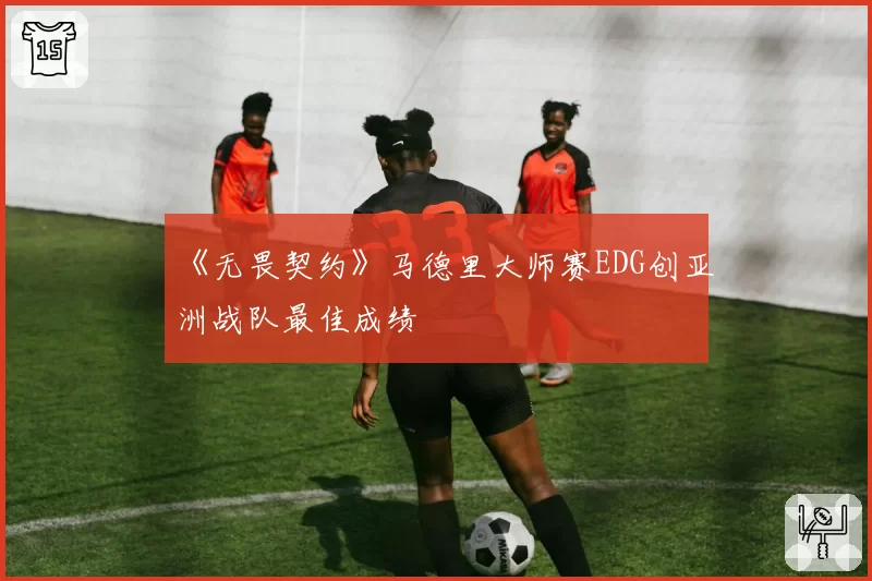 《无畏契约》马德里大师赛EDG创亚洲战队最佳成绩