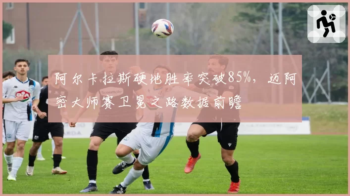 阿尔卡拉斯硬地胜率突破85%,迈阿密大师赛卫冕之路数据前瞻