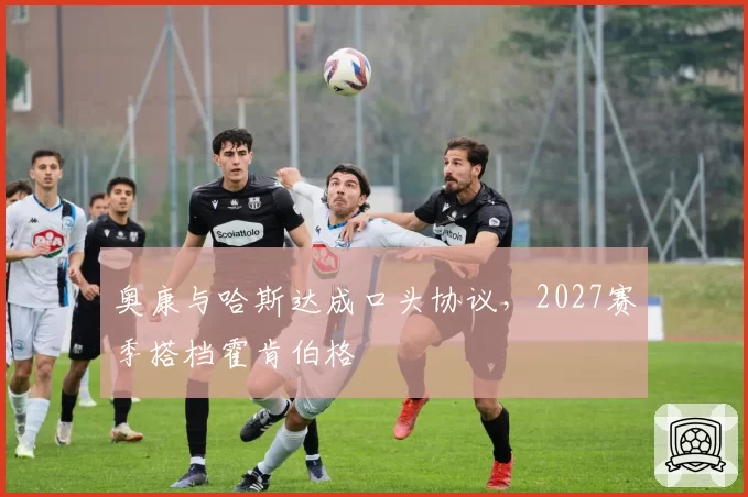 奥康与哈斯达成口头协议,2027赛季搭档霍肯伯格