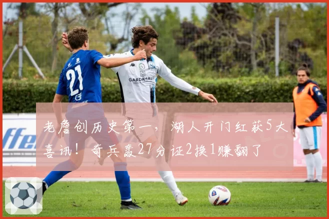 老詹创历史第一，湖人开门红获5大喜讯！奇兵轰27分证2换1赚翻了